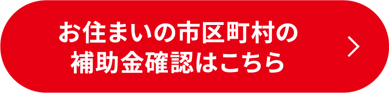 お住まいの市区町村の補助金確認はこちら